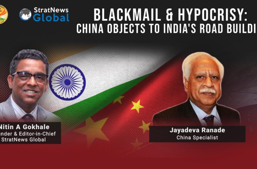  BLACKMAIL & HYPOCRISY: China Objects To India’s Road Building